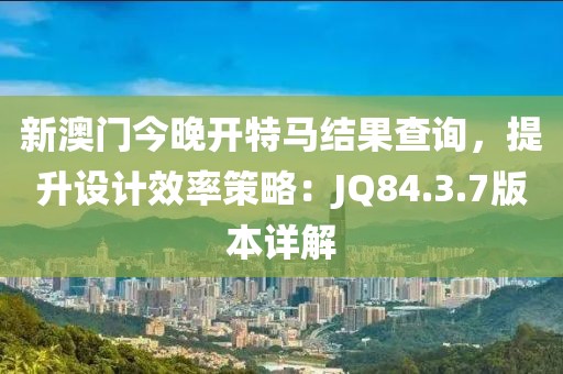 新澳門今晚開特馬結(jié)果查詢，提升設(shè)計(jì)效率策略：JQ84.3.7版本詳解