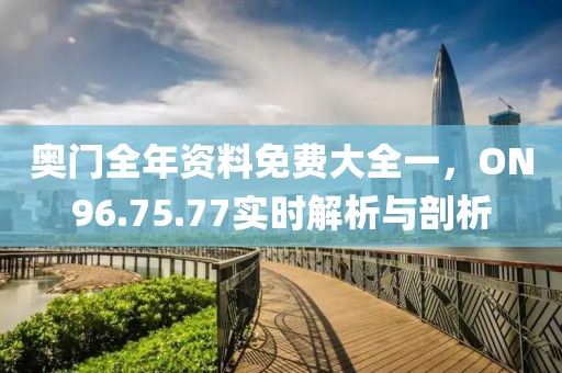 奧門全年資料免費大全一，ON96.75.77實時解析與剖析