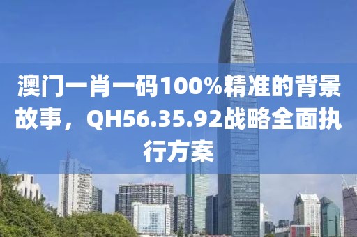 澳門一肖一碼100%精準的背景故事，QH56.35.92戰(zhàn)略全面執(zhí)行方案