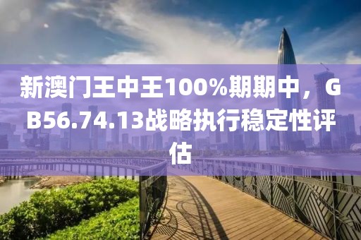 新澳門王中王100%期期中，GB56.74.13戰(zhàn)略執(zhí)行穩(wěn)定性評估