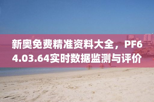 新奧免費(fèi)精準(zhǔn)資料大全，PF64.03.64實(shí)時(shí)數(shù)據(jù)監(jiān)測(cè)與評(píng)價(jià)