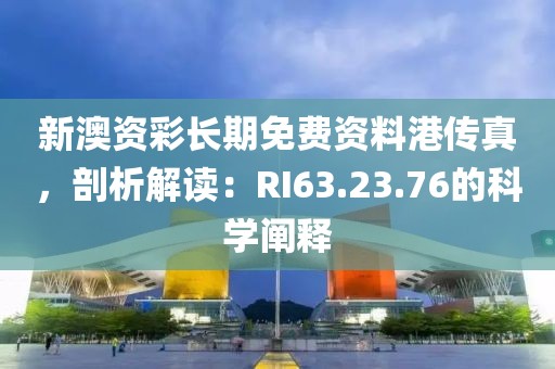 新澳資彩長期免費資料港傳真，剖析解讀：RI63.23.76的科學闡釋