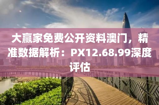 大贏家免費(fèi)公開資料澳門，精準(zhǔn)數(shù)據(jù)解析：PX12.68.99深度評(píng)估