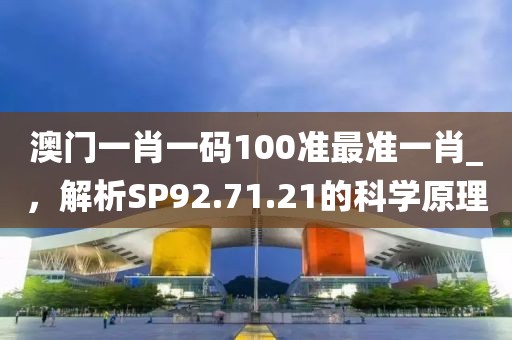 澳門一肖一碼100準(zhǔn)最準(zhǔn)一肖_，解析SP92.71.21的科學(xué)原理