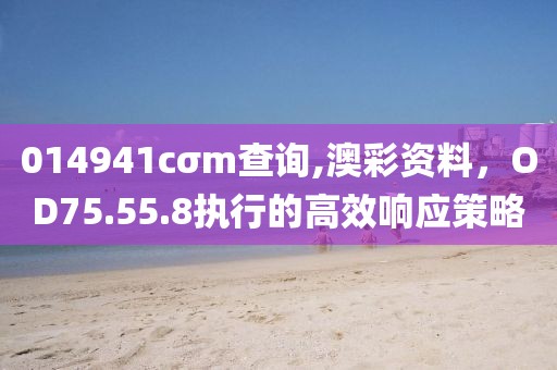 014941cσm查詢,澳彩資料，OD75.55.8執(zhí)行的高效響應(yīng)策略