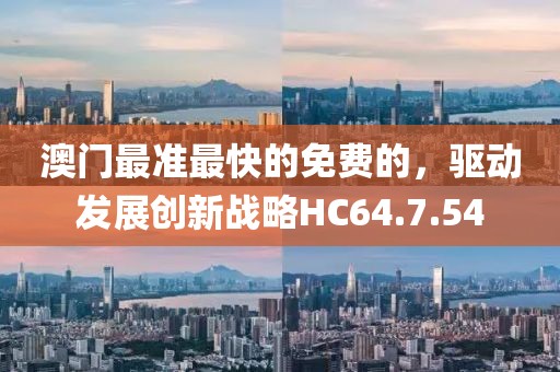 澳門最準(zhǔn)最快的免費(fèi)的，驅(qū)動(dòng)發(fā)展創(chuàng)新戰(zhàn)略HC64.7.54