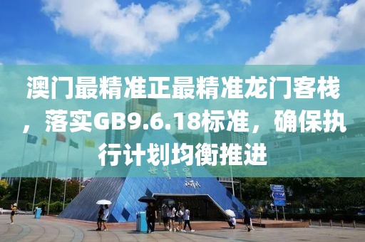 澳門最精準(zhǔn)正最精準(zhǔn)龍門客棧，落實(shí)GB9.6.18標(biāo)準(zhǔn)，確保執(zhí)行計(jì)劃均衡推進(jìn)