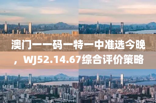 澳門一一碼一特一中準選今晚，WJ52.14.67綜合評價策略