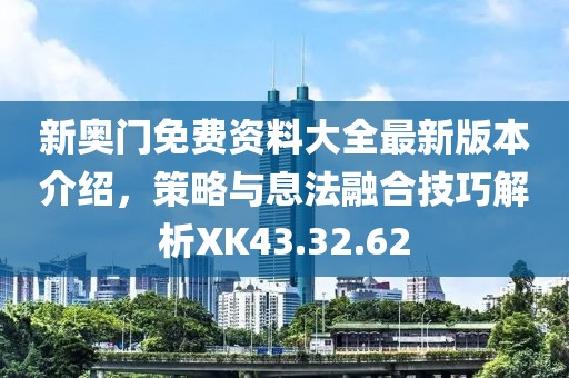 新奧門免費(fèi)資料大全最新版本介紹，策略與息法融合技巧解析XK43.32.62