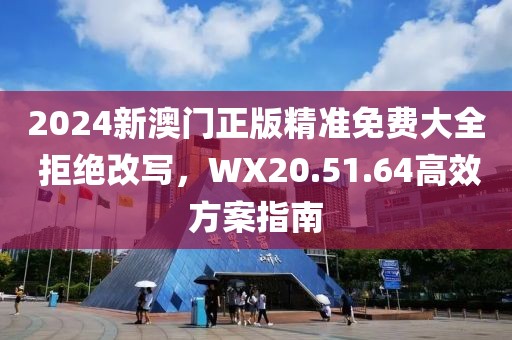 2024新澳門(mén)正版精準(zhǔn)免費(fèi)大全 拒絕改寫(xiě)，WX20.51.64高效方案指南