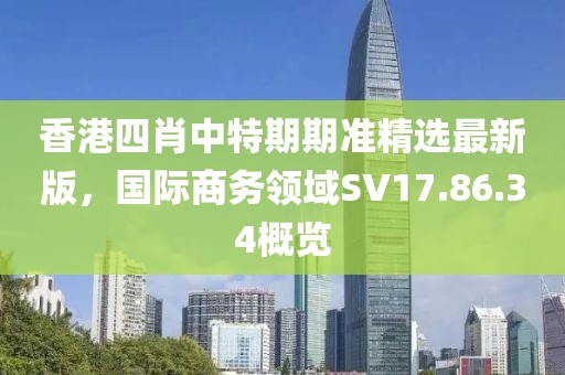 香港四肖中特期期準精選最新版，國際商務領域SV17.86.34概覽