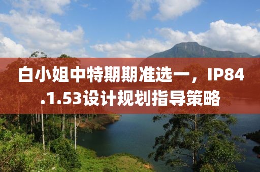 白小姐中特期期準(zhǔn)選一，IP84.1.53設(shè)計(jì)規(guī)劃指導(dǎo)策略