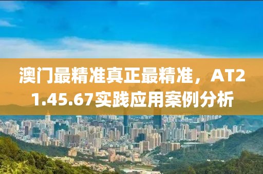 澳門最精準真正最精準，AT21.45.67實踐應用案例分析