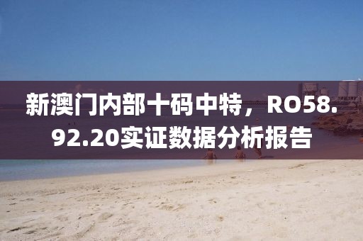 新澳門內(nèi)部十碼中特，RO58.92.20實(shí)證數(shù)據(jù)分析報(bào)告