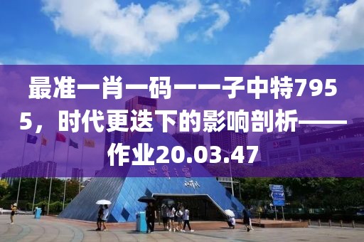 最準(zhǔn)一肖一碼一一子中特7955，時(shí)代更迭下的影響剖析——作業(yè)20.03.47