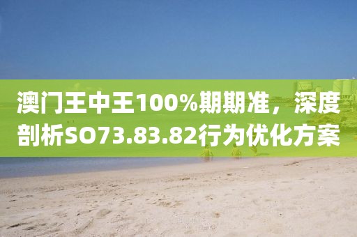 澳門王中王100%期期準，深度剖析SO73.83.82行為優(yōu)化方案