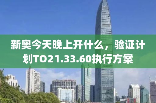 新奧今天晚上開什么，驗(yàn)證計(jì)劃TO21.33.60執(zhí)行方案