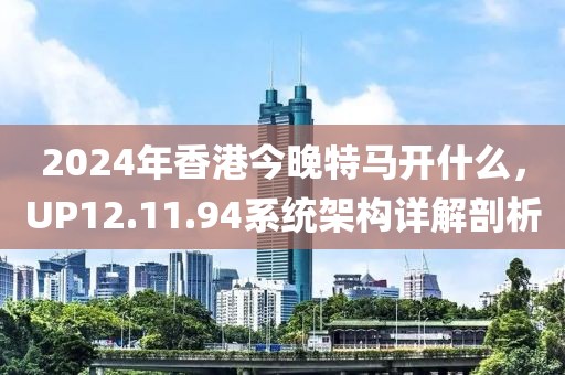 2024年香港今晚特馬開什么，UP12.11.94系統(tǒng)架構(gòu)詳解剖析