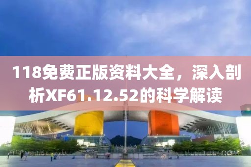 118免費正版資料大全，深入剖析XF61.12.52的科學(xué)解讀