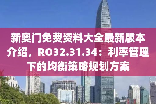 新奧門免費資料大全最新版本介紹，RO32.31.34：利率管理下的均衡策略規(guī)劃方案