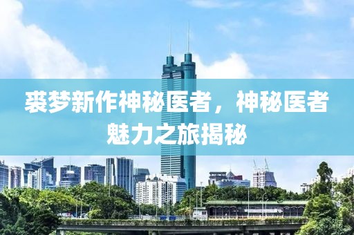 裘夢新作神秘醫(yī)者，神秘醫(yī)者魅力之旅揭秘