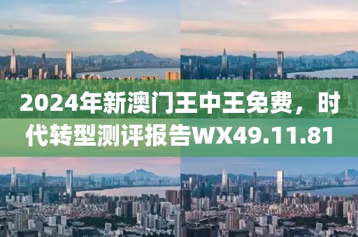 2024年新澳門王中王免費(fèi)，時(shí)代轉(zhuǎn)型測(cè)評(píng)報(bào)告WX49.11.81