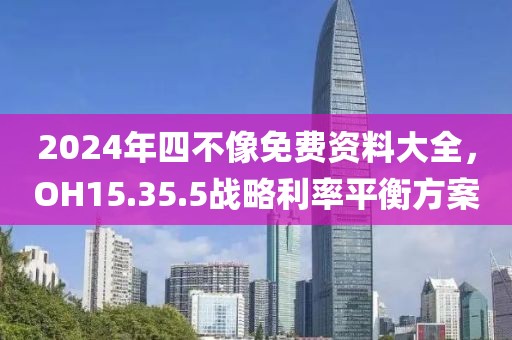 2024年四不像免費資料大全，OH15.35.5戰(zhàn)略利率平衡方案