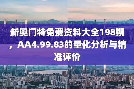 新奧門特免費(fèi)資料大全198期，AA4.99.83的量化分析與精準(zhǔn)評價