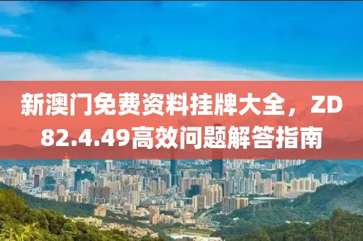 新澳門免費(fèi)資料掛牌大全，ZD82.4.49高效問(wèn)題解答指南