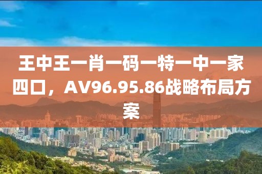 王中王一肖一碼一特一中一家四口，AV96.95.86戰(zhàn)略布局方案