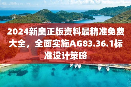 2024新奧正版資料最精準(zhǔn)免費(fèi)大全，全面實(shí)施AG83.36.1標(biāo)準(zhǔn)設(shè)計(jì)策略