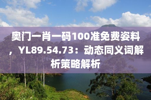 奧門一肖一碼100準免費姿料，YL89.54.73：動態(tài)同義詞解析策略解析