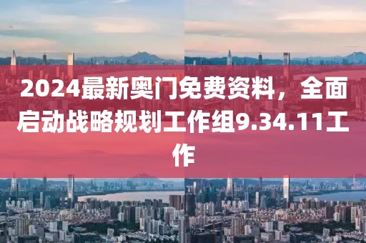2024最新奧門免費(fèi)資料，全面啟動(dòng)戰(zhàn)略規(guī)劃工作組9.34.11工作