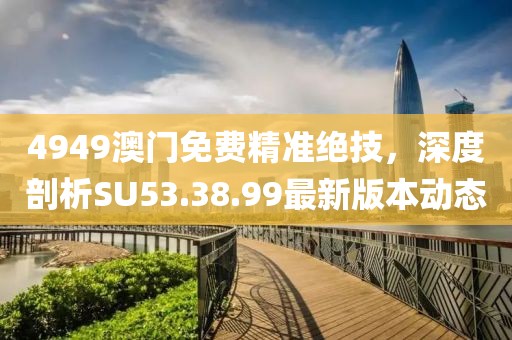 4949澳門免費(fèi)精準(zhǔn)絕技，深度剖析SU53.38.99最新版本動態(tài)