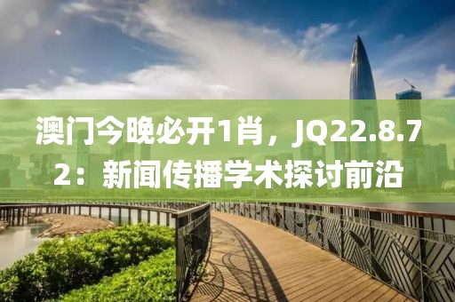 澳門今晚必開1肖，JQ22.8.72：新聞傳播學術探討前沿
