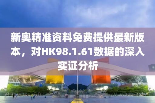 新奧精準(zhǔn)資料免費(fèi)提供最新版本，對HK98.1.61數(shù)據(jù)的深入實(shí)證分析
