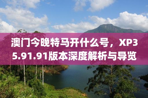 澳門今晚特馬開什么號(hào)，XP35.91.91版本深度解析與導(dǎo)覽