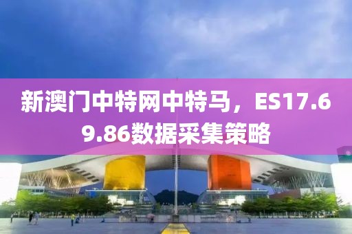 新澳門中特網(wǎng)中特馬，ES17.69.86數(shù)據(jù)采集策略