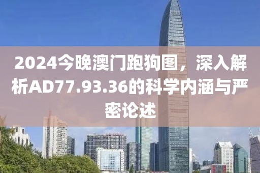 2024今晚澳門跑狗圖，深入解析AD77.93.36的科學內(nèi)涵與嚴密論述
