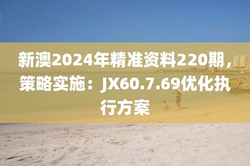 新澳2024年精準資料220期，策略實施：JX60.7.69優(yōu)化執(zhí)行方案