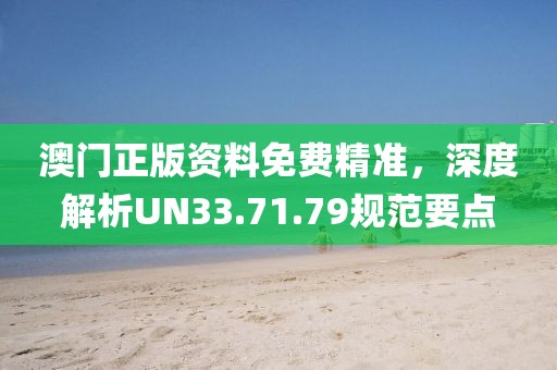 澳門正版資料免費(fèi)精準(zhǔn)，深度解析UN33.71.79規(guī)范要點(diǎn)