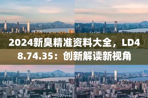 2024新臭精準(zhǔn)資料大全，LD48.74.35：創(chuàng)新解讀新視角