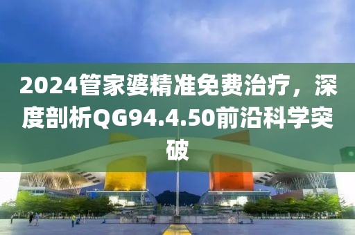 2024管家婆精準免費治療，深度剖析QG94.4.50前沿科學突破