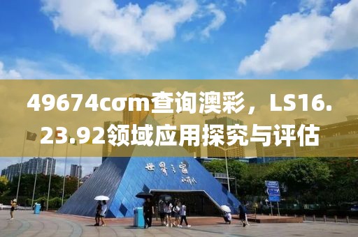 49674cσm查詢(xún)澳彩，LS16.23.92領(lǐng)域應(yīng)用探究與評(píng)估