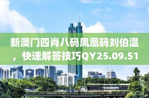 新澳門四肖八碼鳳凰碼劉伯溫，快速解答技巧QY25.09.51