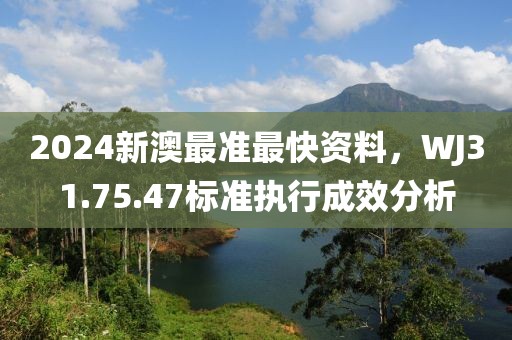 2024新澳最準(zhǔn)最快資料，WJ31.75.47標(biāo)準(zhǔn)執(zhí)行成效分析