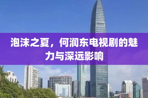 泡沫之夏，何潤(rùn)東電視劇的魅力與深遠(yuǎn)影響