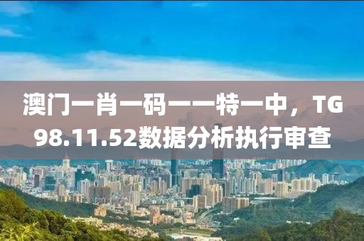 澳門一肖一碼一一特一中，TG98.11.52數(shù)據(jù)分析執(zhí)行審查