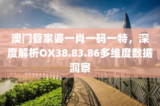 澳門管家婆一肖一碼一特，深度解析OX38.83.86多維度數(shù)據(jù)洞察