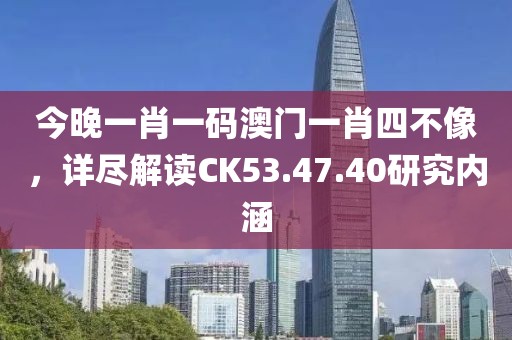 今晚一肖一碼澳門一肖四不像，詳盡解讀CK53.47.40研究內(nèi)涵